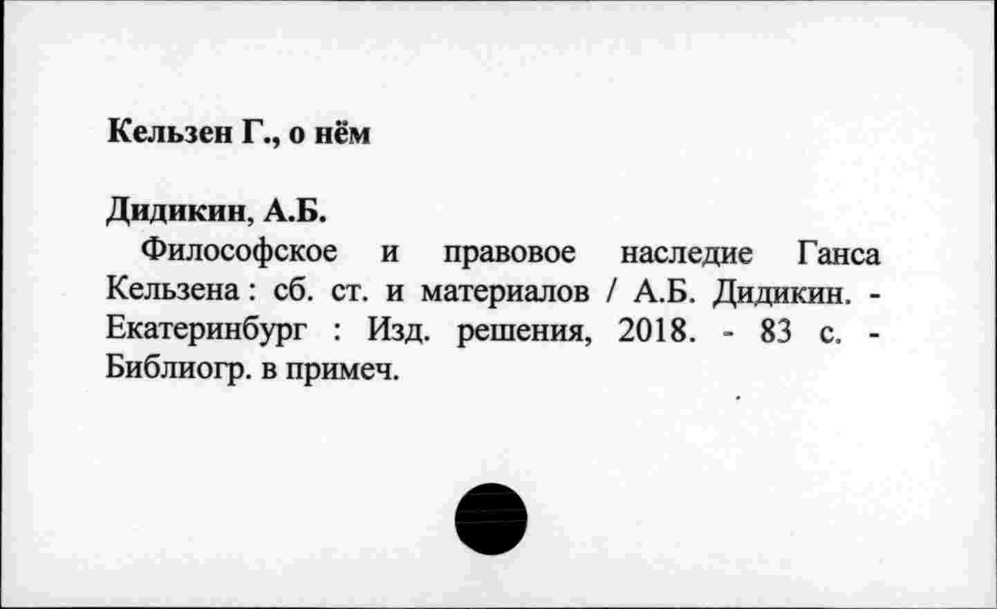 ﻿Кельзен Г., о нём
Дидикин, А.Б.
Философское и правовое наследие Ганса Кельзена: сб. ст. и материалов / А.Б. Дидикин. -Екатеринбург : Изд. решения, 2018. - 83 с. -Библиогр. в примеч.